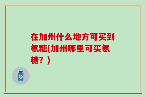 在加州什么地方可买到氨糖(加州哪里可买氨糖？)