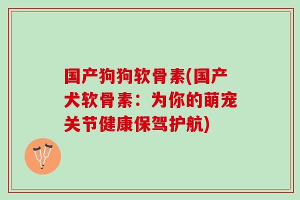 国产狗狗软骨素(国产犬软骨素：为你的萌宠关节健康保驾护航)