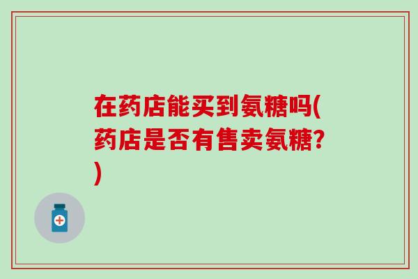 在药店能买到氨糖吗(药店是否有售卖氨糖？)