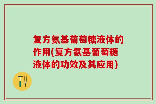 复方氨基葡萄糖液体的作用(复方氨基葡萄糖液体的功效及其应用)