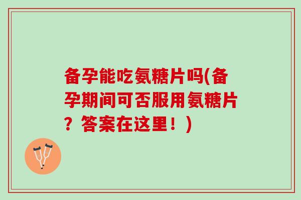 备孕能吃氨糖片吗(备孕期间可否服用氨糖片？答案在这里！)