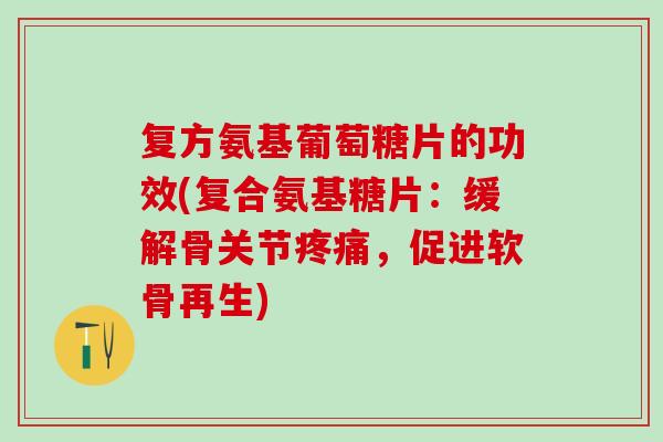 复方氨基葡萄糖片的功效(复合氨基糖片：缓解骨关节疼痛，促进软骨再生)