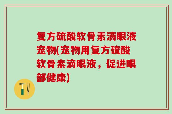 复方硫酸软骨素滴眼液宠物(宠物用复方硫酸软骨素滴眼液,促进眼部健康) 复方硫酸软骨素滴眼液宠物(宠物用复方硫酸软骨素滴眼液,促进眼部健康)