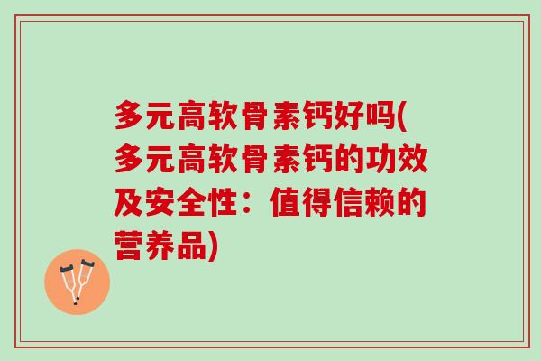 多元高软骨素钙好吗(多元高软骨素钙的功效及安全性：值得信赖的营养品)