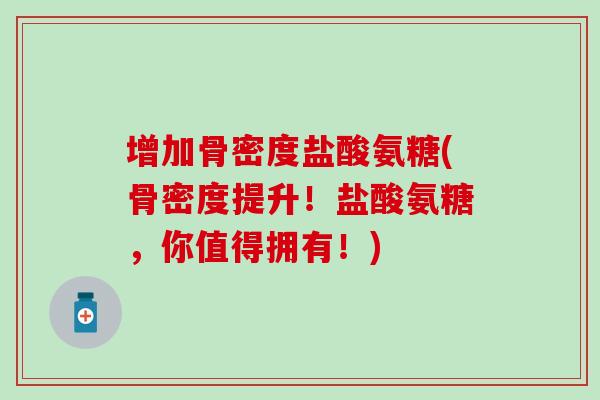 增加骨密度盐酸氨糖(骨密度提升！盐酸氨糖，你值得拥有！)