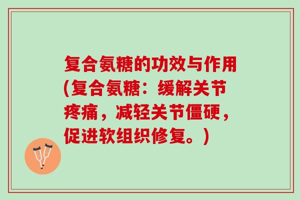 复合氨糖的功效与作用(复合氨糖：缓解关节，减轻关节，促进软组织修复。)