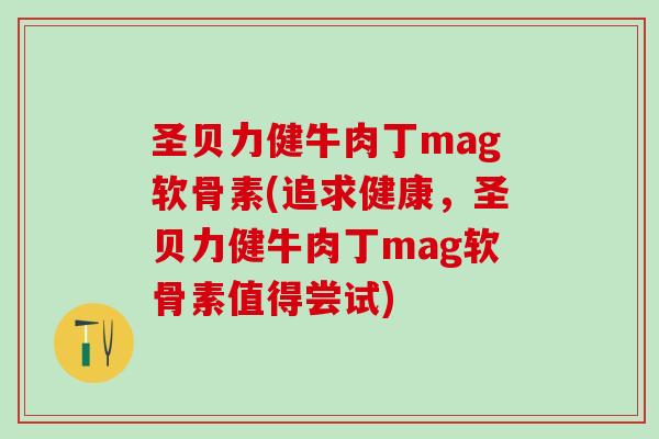 圣贝力健牛肉丁mag软骨素(追求健康，圣贝力健牛肉丁mag软骨素值得尝试)