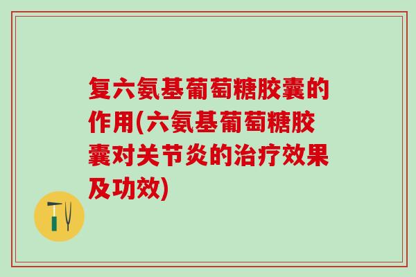 复六氨基葡萄糖胶囊的作用(六氨基葡萄糖胶囊对关节炎的治疗效果及功效)