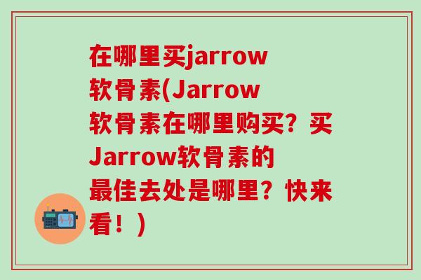 在哪里买jarrow软骨素(Jarrow软骨素在哪里购买？买Jarrow软骨素的最佳去处是哪里？快来看！)