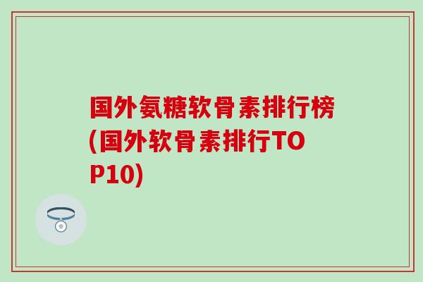 国外氨糖软骨素排行榜(国外软骨素排行TOP10)