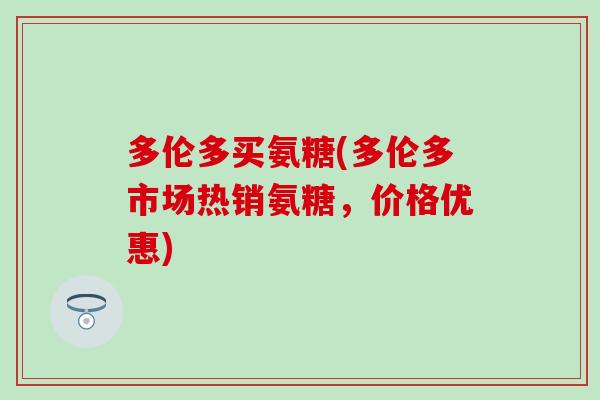 多伦多买氨糖(多伦多市场热销氨糖，价格优惠)