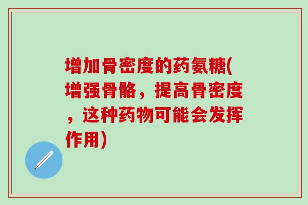 增加骨密度的药氨糖(增强骨骼，提高骨密度，这种药物可能会发挥作用)