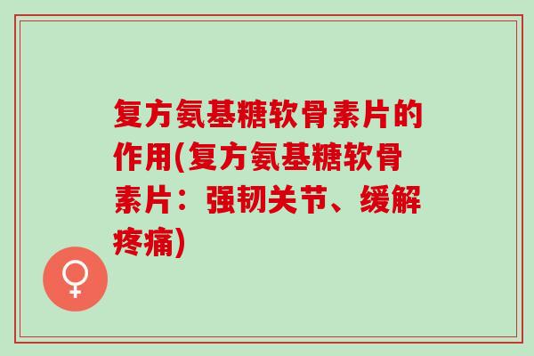 复方氨基糖软骨素片的作用(复方氨基糖软骨素片：强韧关节、缓解疼痛)