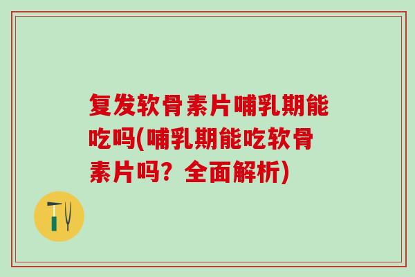 复发软骨素片哺乳期能吃吗(哺乳期能吃软骨素片吗?全面解析) 复发软骨素片哺乳期能吃吗(哺乳期能吃软骨素片吗?全面解析)