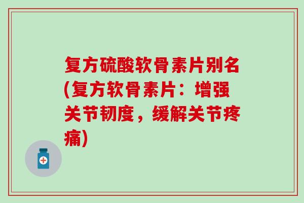 复方硫酸软骨素片别名(复方软骨素片：增强关节韧度，缓解关节疼痛)