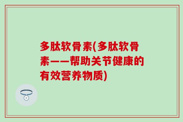 多肽软骨素(多肽软骨素——帮助关节健康的有效营养物质)