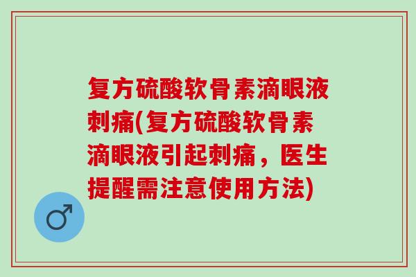 复方硫酸软骨素滴眼液刺痛(复方硫酸软骨素滴眼液引起刺痛,医生提醒需注意使用方法) 复方硫酸软骨素滴眼液刺痛(复方硫酸软骨素滴眼液引起刺痛,医生提醒需注意使用方法)