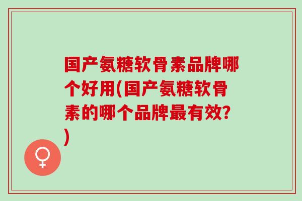 国产氨糖软骨素品牌哪个好用(国产氨糖软骨素的哪个品牌有效?) 国产氨糖软骨素品牌哪个好用(国产氨糖软骨素的哪个品牌有效?)