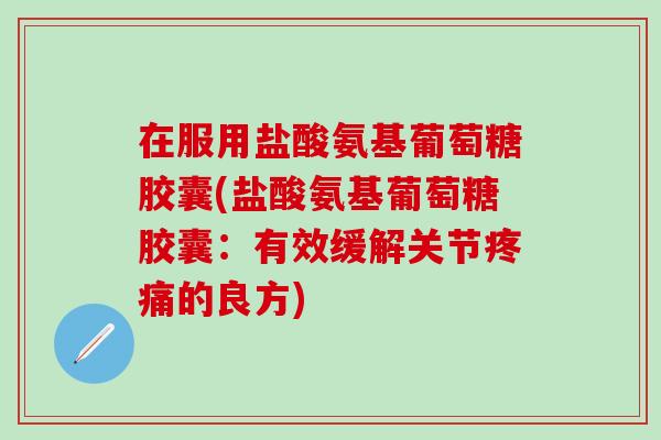 在服用盐酸氨基葡萄糖胶囊(盐酸氨基葡萄糖胶囊：有效缓解关节疼痛的良方)