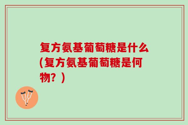 复方氨基葡萄糖是什么(复方氨基葡萄糖是何物？)