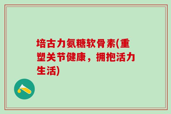 培古力氨糖软骨素(重塑关节健康，拥抱活力生活)