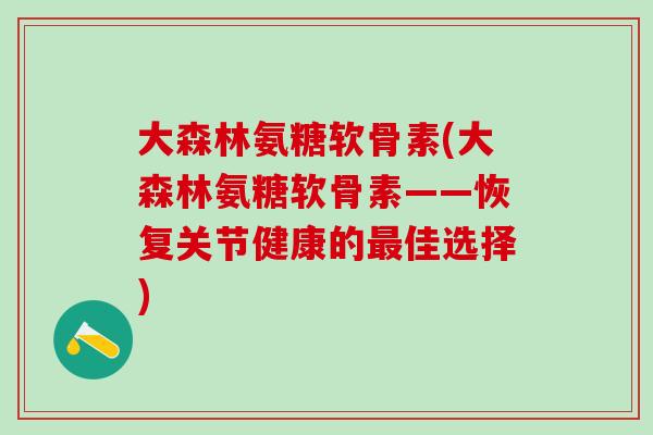 大森林氨糖软骨素(大森林氨糖软骨素——恢复关节健康的最佳选择)
