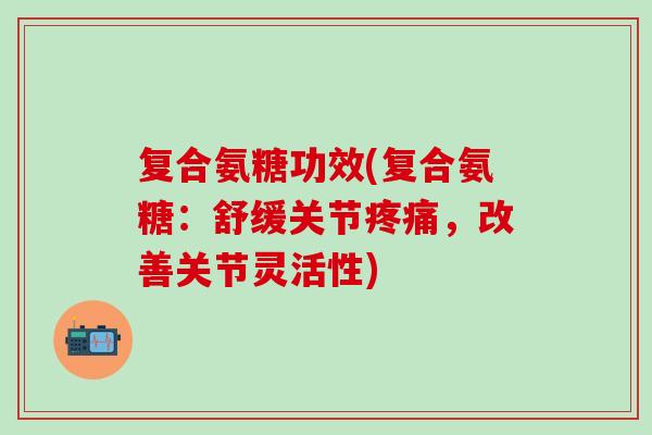 复合氨糖功效(复合氨糖：舒缓关节，改善关节灵活性)