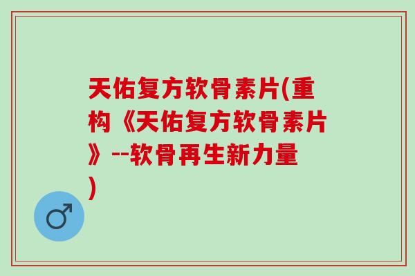 天佑复方软骨素片(重构《天佑复方软骨素片》--软骨再生新力量)