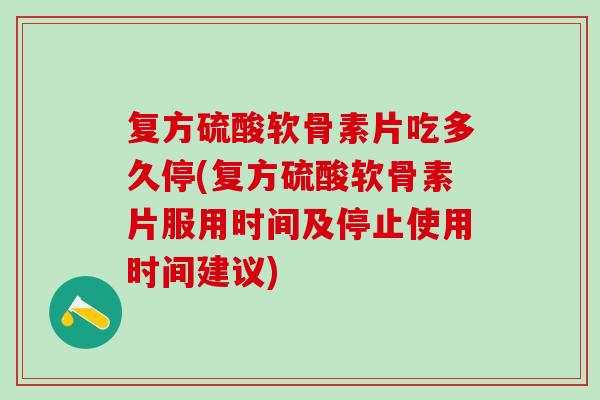 复方硫酸软骨素片吃多久停(复方硫酸软骨素片服用时间及停止使用时间建议)
