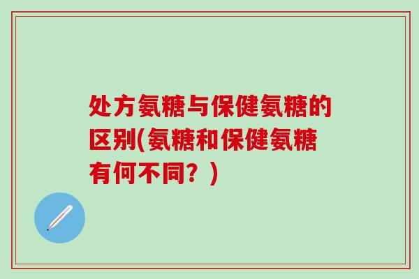 处方氨糖与保健氨糖的区别(氨糖和保健氨糖有何不同？)