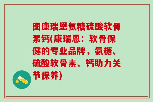 图康瑞恩氨糖硫酸软骨素钙(康瑞恩：软骨保健的专业品牌，氨糖、硫酸软骨素、钙助力关节保养)