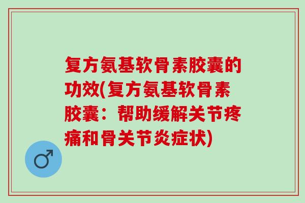 复方氨基软骨素胶囊的功效(复方氨基软骨素胶囊：帮助缓解关节疼痛和骨关节炎症状)