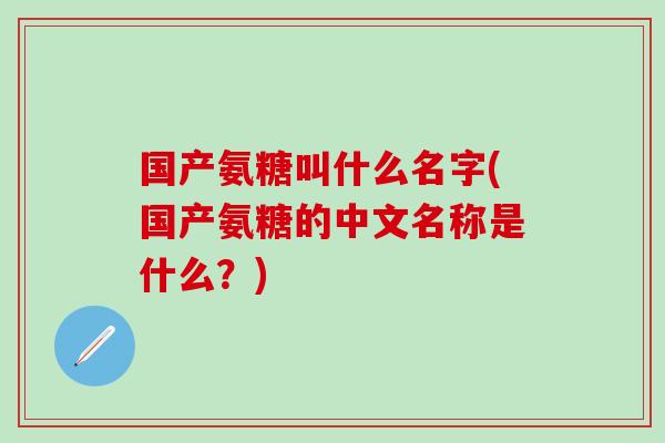 国产氨糖叫什么名字(国产氨糖的中文名称是什么？)
