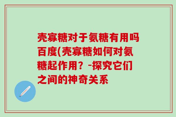 壳寡糖对于氨糖有用吗百度(壳寡糖如何对氨糖起作用？-探究它们之间的神奇关系