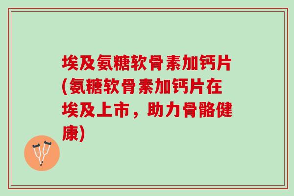 埃及氨糖软骨素加钙片(氨糖软骨素加钙片在埃及上市，助力骨骼健康)