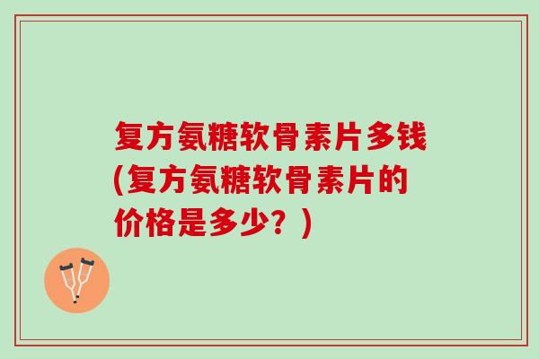 复方氨糖软骨素片多钱(复方氨糖软骨素片的价格是多少？)