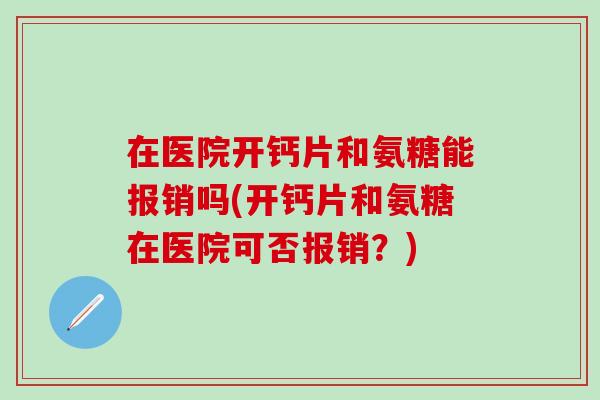 在医院开钙片和氨糖能报销吗(开钙片和氨糖在医院可否报销？)