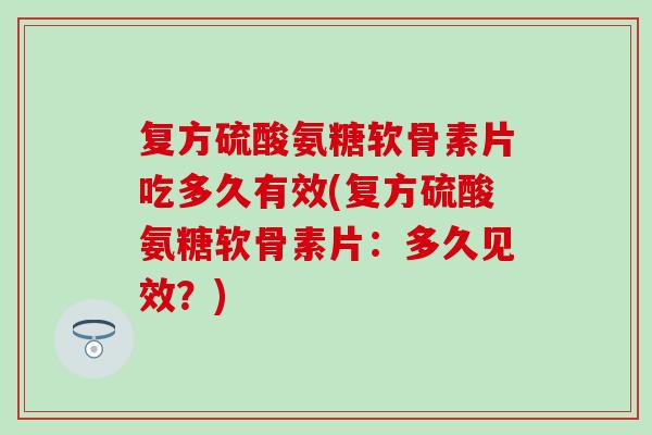 复方硫酸氨糖软骨素片吃多久有效(复方硫酸氨糖软骨素片：多久见效？)