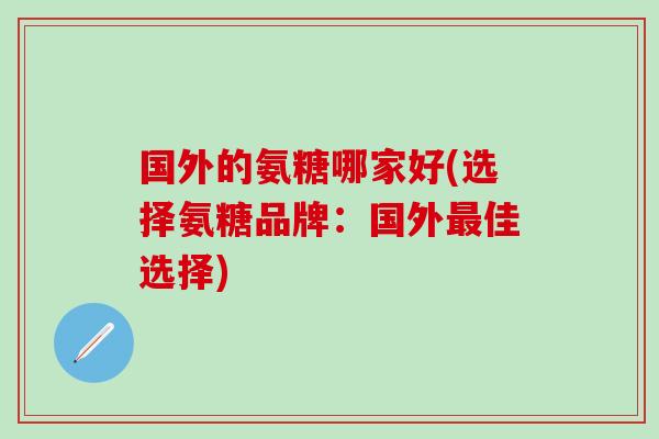 国外的氨糖哪家好(选择氨糖品牌：国外最佳选择)