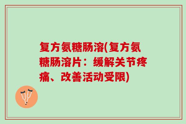 复方氨糖肠溶(复方氨糖肠溶片：缓解关节疼痛、改善活动受限)