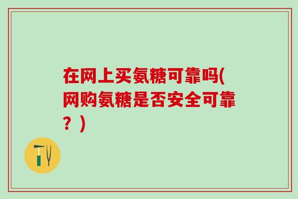 在网上买氨糖可靠吗(网购氨糖是否安全可靠?) 在网上买氨糖可靠吗(网购氨糖是否安全可靠?)