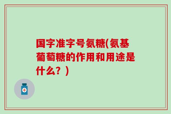 国字准字号氨糖(氨基葡萄糖的作用和用途是什么？)