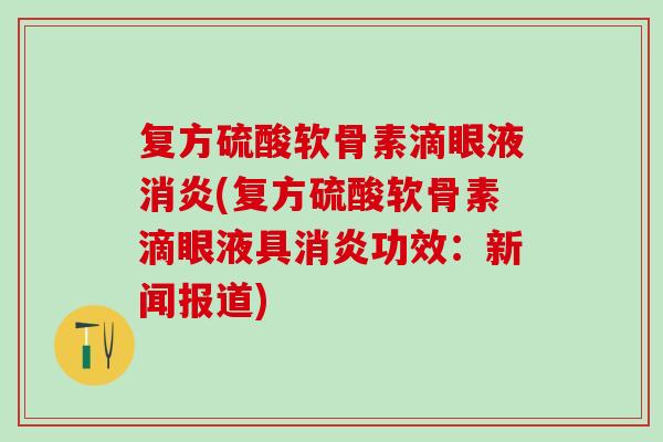 复方硫酸软骨素滴眼液消炎(复方硫酸软骨素滴眼液具消炎功效：新闻报道)