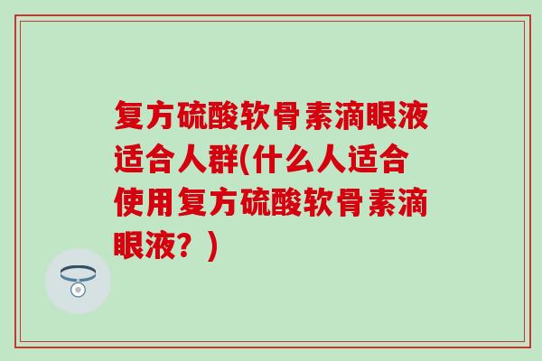 复方硫酸软骨素滴眼液适合人群(什么人适合使用复方硫酸软骨素滴眼液？)