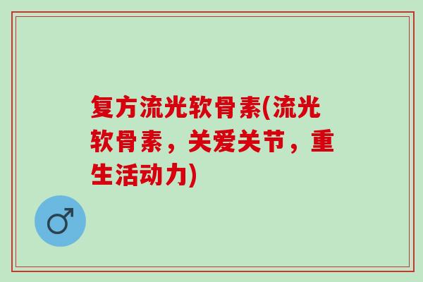 复方流光软骨素(流光软骨素，关爱关节，重生活动力)
