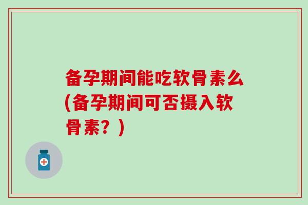 备孕期间能吃软骨素么(备孕期间可否摄入软骨素？)