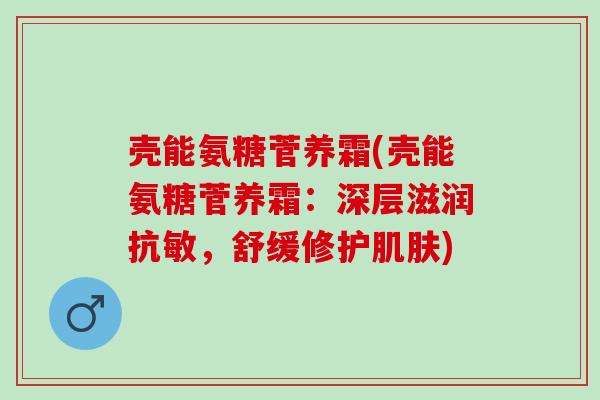 壳能氨糖菅养霜(壳能氨糖菅养霜：深层滋润抗敏，舒缓修护肌肤)