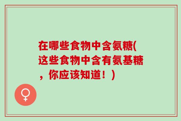 在哪些食物中含氨糖(这些食物中含有氨基糖，你应该知道！)