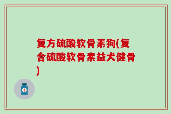 复方硫酸软骨素狗(复合硫酸软骨素益犬健骨)