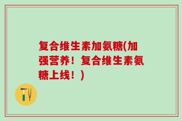 复合维生素加氨糖(加强营养！复合维生素氨糖上线！)